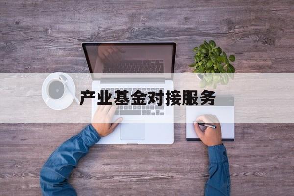 产业基金对接服务(产业基金对接服务是什么)池州市